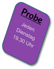 Probe Jeden Dienstag 19.30 Uhr